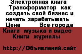 Электронная книга «Трансформатор» как создать свой бизнес и начать зарабатывать › Цена ­ 100 - Все города Книги, музыка и видео » Книги, журналы   